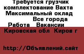 Требуется грузчик комплектование.Вахта. › Максимальный оклад ­ 79 200 - Все города Работа » Вакансии   . Кировская обл.,Киров г.